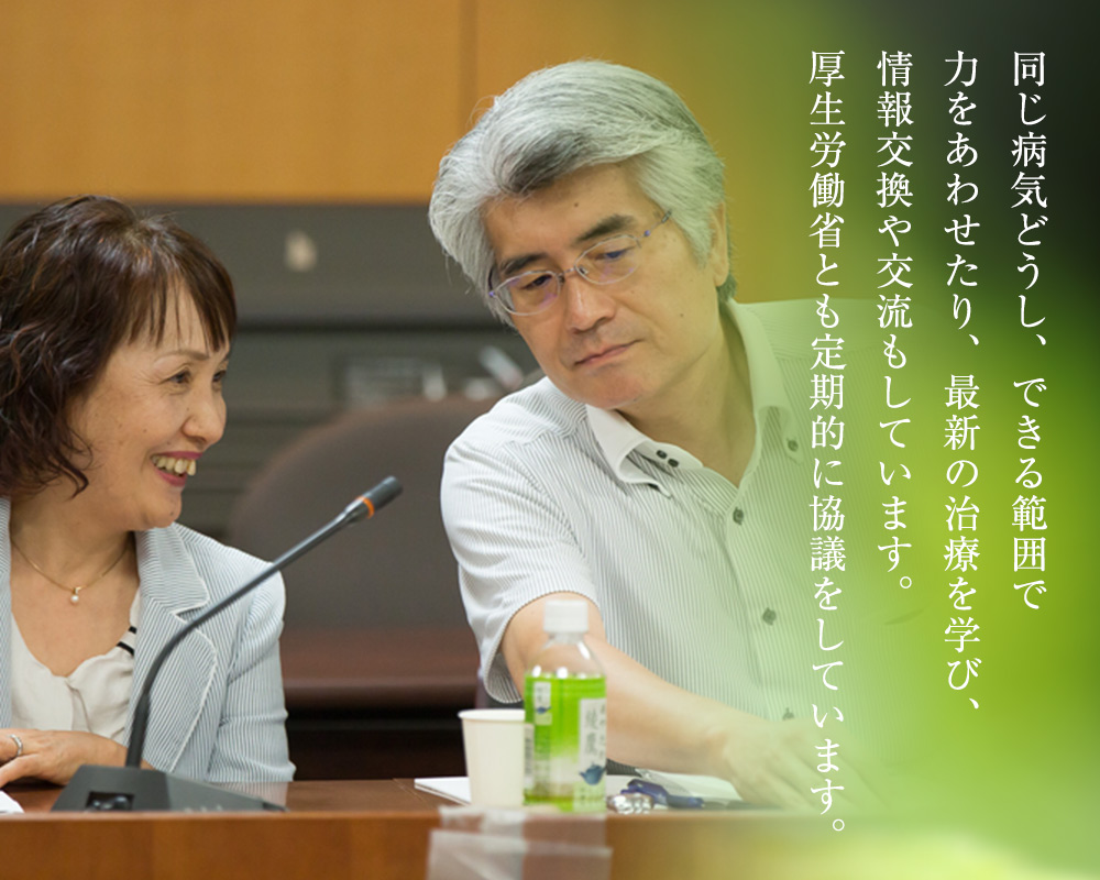 同じ病気どうし、できる範囲で力を合わせたり、最新の治療を学び、情報交換や交流もしています。厚生労働省とも定期的に協議をしています。