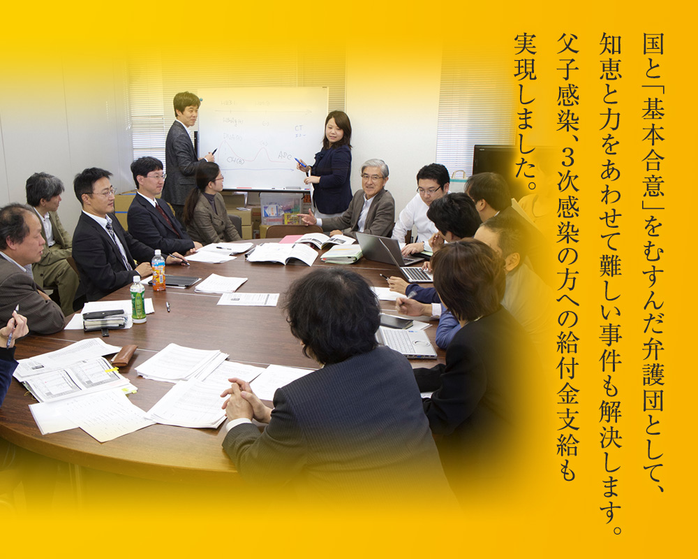 国と「基本合意」をむすんだ弁護団として、知恵と力をあわせて難しい事件も解決します。父子感染、3次感染の方への給付金支給も実現しました。
