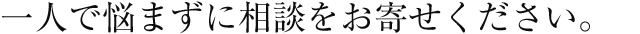 一人で悩まずに相談をお寄せください。
