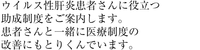 ウイルス性肝炎患者さんに役立つ助成制度をご案内します。患者さんと一緒に医療制度の改善にもとりくんでいます。