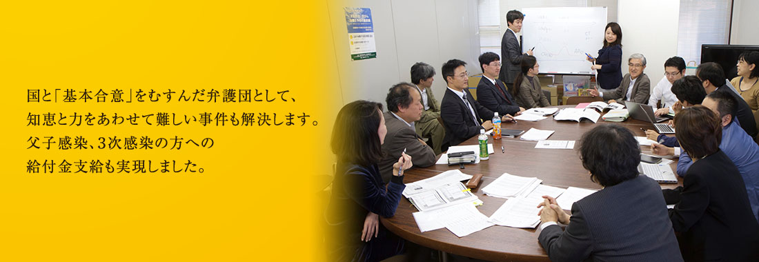 国と「基本合意」をむすんだ弁護団として、知恵と力をあわせて難しい事件も解決します。父子感染、3次感染の方への給付金支給も実現しました。